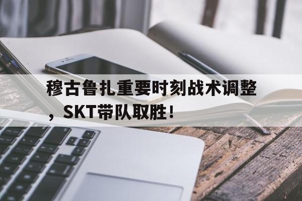 九游游戏平台穆古鲁扎重要时刻战术调整,SKT带队取胜!